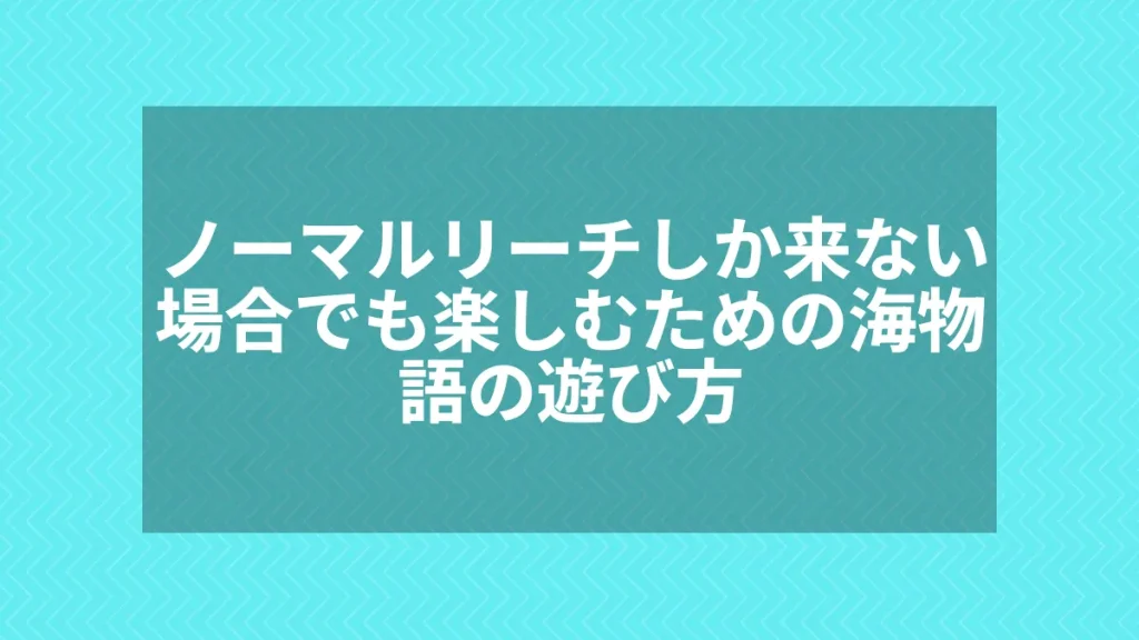 ノーマルリーチしか来ない場合でも楽しむための海物語の遊び方