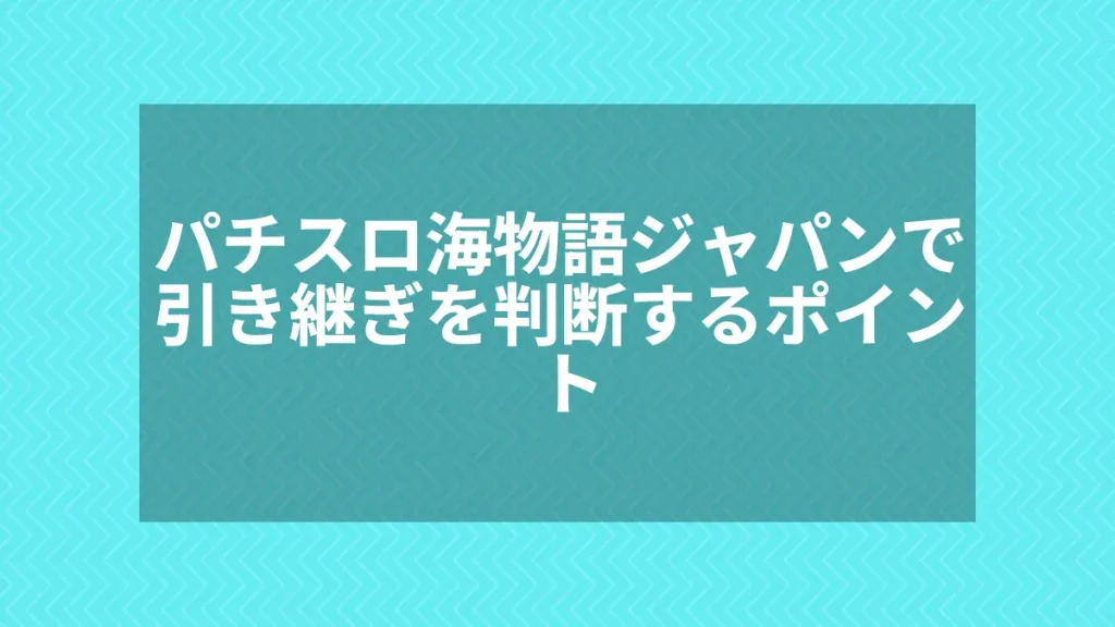 パチスロ海物語ジャパンで引き継ぎを判断するポイント